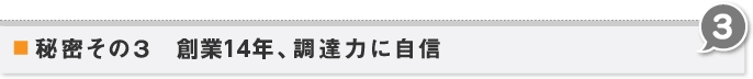 秘密その3　創業9年、調達力に自信 3