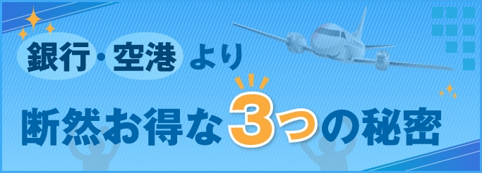 銀行・空港より断然お得な3つの秘密！